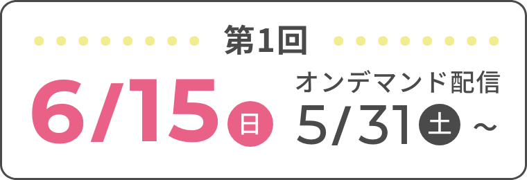第1回 6/15(日) オンデマンド配信 5/31(土)
