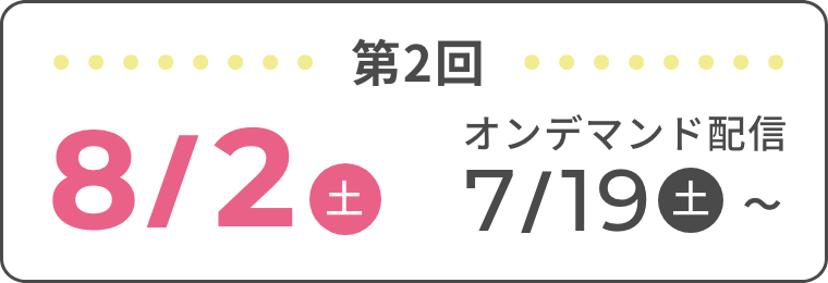 第2回 8/2(土) オンデマンド配信 7/19(土)