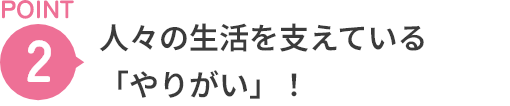 POINT2 人々の生活を支えている「やりがい」！