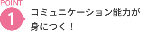 POINT1 コミュニケーション能力が身につく！