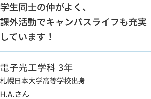 学生同士の仲がよく、課外活動でキャンパスライフも充実しています！ 電子光工学科 3年 札幌日本大学高等学校出身 H.A.さん