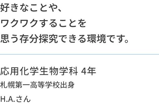 好きなことや、ワクワクすることを思う存分探究できる環境です。 応用化学生物学科 4年 札幌第一高等学校出身 H.A.さん