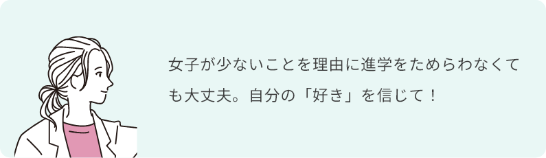 女子が少ないことを理由に進学をためらわなくても大丈夫。自分の「好き」を信じて！