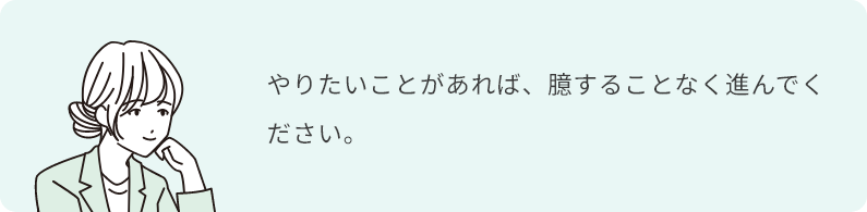やりたいことがあれば、臆することなく進んでください。